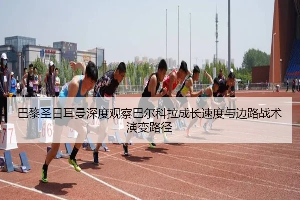 巴黎圣日耳曼深度观察巴尔科拉成长速度与边路战术演变路径