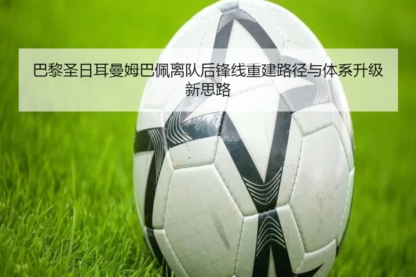 巴黎圣日耳曼姆巴佩离队后锋线重建路径与体系升级新思路