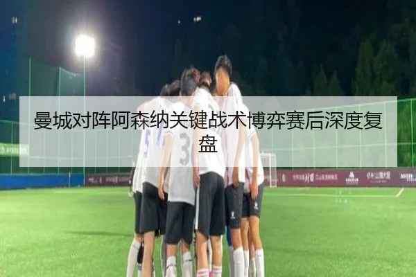 曼城对阵阿森纳关键战术博弈赛后深度复盘