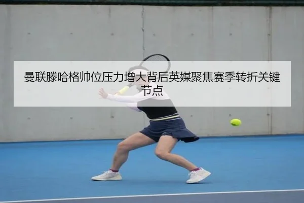 曼联滕哈格帅位压力增大背后英媒聚焦赛季转折关键节点