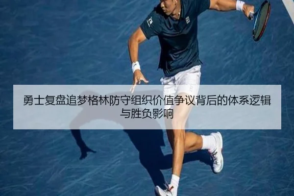勇士复盘追梦格林防守组织价值争议背后的体系逻辑与胜负影响