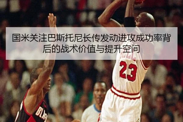 国米关注巴斯托尼长传发动进攻成功率背后的战术价值与提升空间