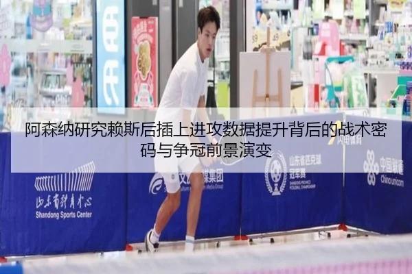 阿森纳研究赖斯后插上进攻数据提升背后的战术密码与争冠前景演变 - cc7c7.app