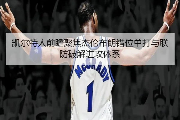 凯尔特人前瞻聚焦杰伦布朗错位单打与联防破解进攻体系 - cc7c7.app