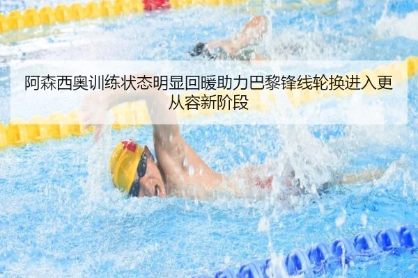 阿森西奥训练状态明显回暖助力巴黎锋线轮换进入更从容新阶段 - cc7c7.app